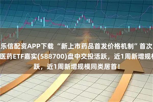乐信配资APP下载 “新上市药品首发价格机制”首次公开，科创医药ETF嘉实(588700)盘中交投活跃，近1周新增规模同类居首！