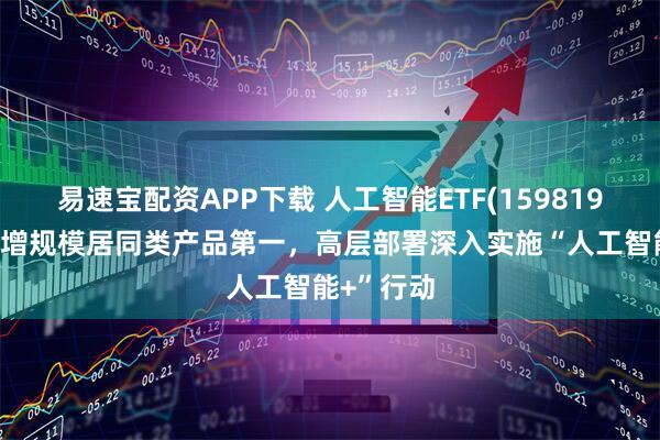 易速宝配资APP下载 人工智能ETF(159819)近2周新增规模居同类产品第一，高层部署深入实施“人工智能+”行动