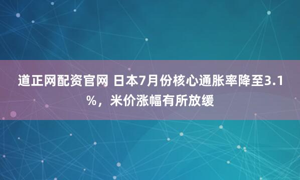 道正网配资官网 日本7月份核心通胀率降至3.1%，米价涨幅有所放缓