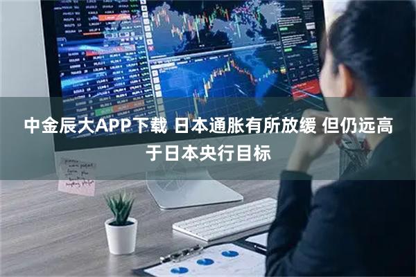 中金辰大APP下载 日本通胀有所放缓 但仍远高于日本央行目标