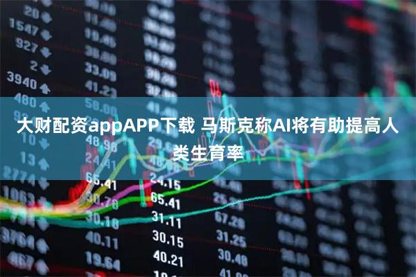 大财配资appAPP下载 马斯克称AI将有助提高人类生育率