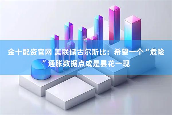 金十配资官网 美联储古尔斯比：希望一个“危险”通胀数据点或是昙花一现