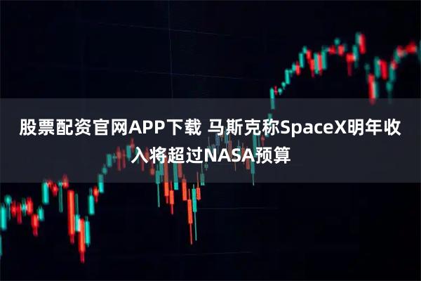 股票配资官网APP下载 马斯克称SpaceX明年收入将超过NASA预算