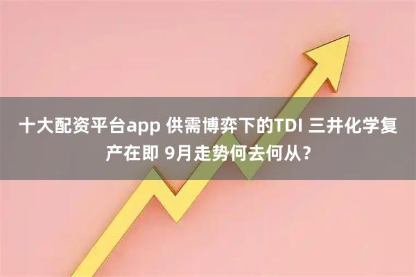 十大配资平台app 供需博弈下的TDI 三井化学复产在即 9月走势何去何从？
