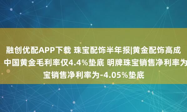 融创优配APP下载 珠宝配饰半年报|黄金配饰高成本致赚钱难？中国黄金毛利率仅4.4%垫底 明牌珠宝销售净利率为-4.05%垫底