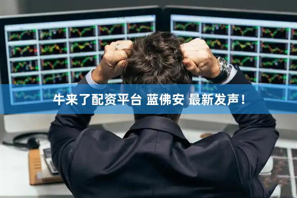 牛来了配资平台 蓝佛安 最新发声！