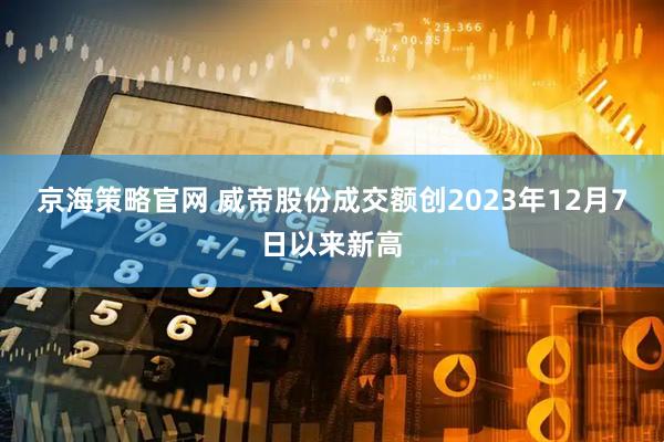 京海策略官网 威帝股份成交额创2023年12月7日以来新高