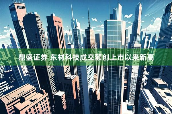 鼎盛证券 东材科技成交额创上市以来新高