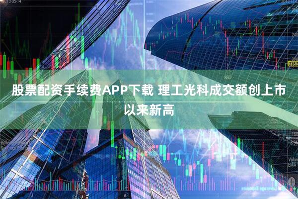 股票配资手续费APP下载 理工光科成交额创上市以来新高