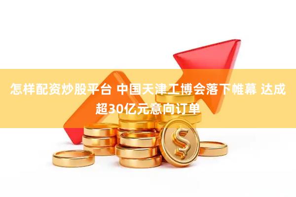 怎样配资炒股平台 中国天津工博会落下帷幕 达成超30亿元意向订单