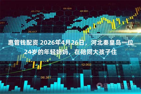 惠管钱配资 2026年4月26日，河北秦皇岛一位24岁的年轻妈妈，在陪同大孩子住