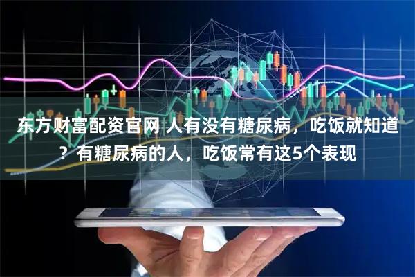 东方财富配资官网 人有没有糖尿病，吃饭就知道？有糖尿病的人，吃饭常有这5个表现